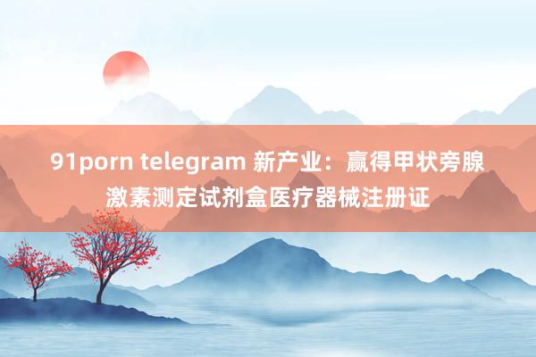 91porn telegram 新产业：赢得甲状旁腺激素测定试剂盒医疗器械注册证
