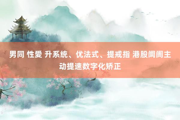 男同 性愛 升系统、优法式、提戒指 港股阛阓主动提速数字化矫正