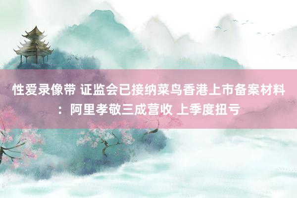 性爱录像带 证监会已接纳菜鸟香港上市备案材料：阿里孝敬三成营收 上季度扭亏