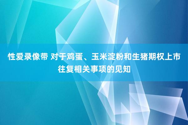 性爱录像带 对于鸡蛋、玉米淀粉和生猪期权上市往复相关事项的见知