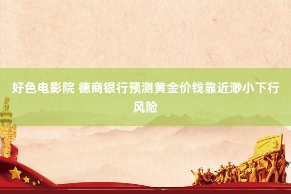 好色电影院 德商银行预测黄金价钱靠近渺小下行风险