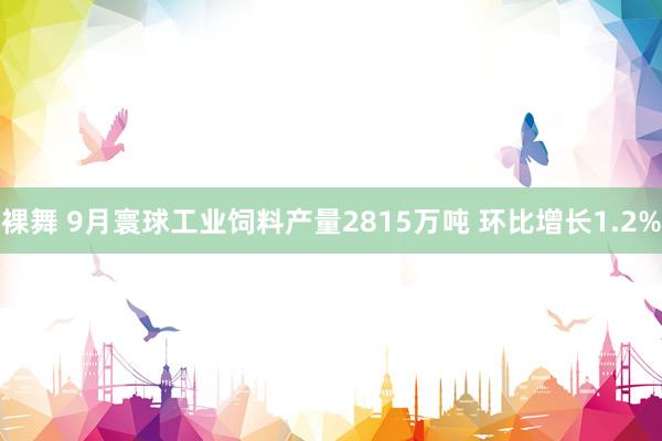 裸舞 9月寰球工业饲料产量2815万吨 环比增长1.2%