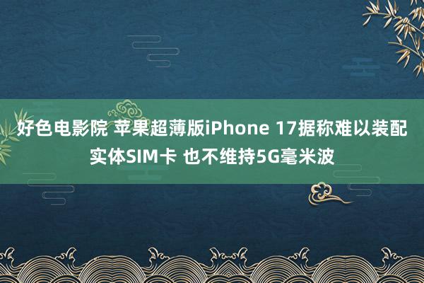 好色电影院 苹果超薄版iPhone 17据称难以装配实体SIM卡 也不维持5G毫米波
