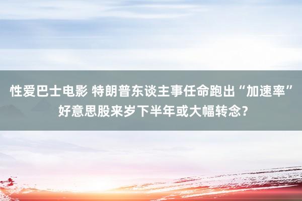 性爱巴士电影 特朗普东谈主事任命跑出“加速率” 好意思股来岁下半年或大幅转念？