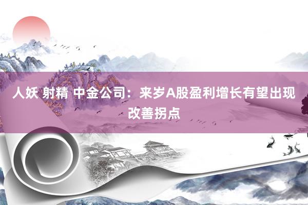 人妖 射精 中金公司：来岁A股盈利增长有望出现改善拐点