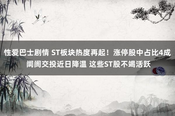 性爱巴士剧情 ST板块热度再起！涨停股中占比4成 阛阓交投近日降温 这些ST股不竭活跃