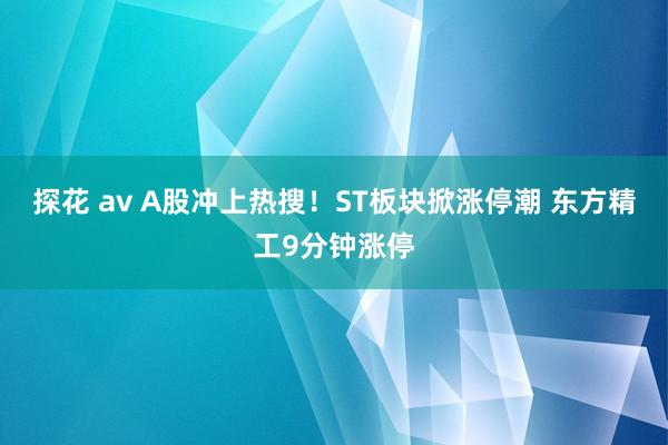 探花 av A股冲上热搜！ST板块掀涨停潮 东方精工9分钟涨停