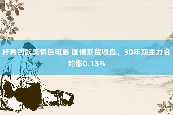 好看的欧美情色电影 国债期货收盘，30年期主力合约涨0.13%
