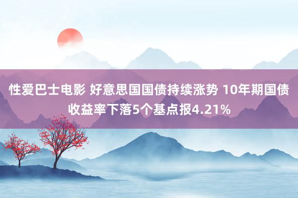 性爱巴士电影 好意思国国债持续涨势 10年期国债收益率下落5个基点报4.21%