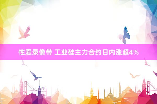 性爱录像带 工业硅主力合约日内涨超4%