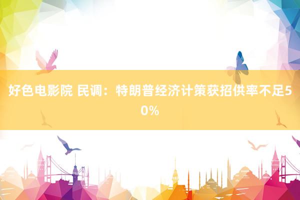 好色电影院 民调：特朗普经济计策获招供率不足50%