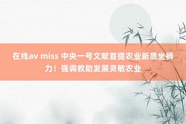 在线av miss 中央一号文献首提农业新质坐褥力！强调救助发展灵敏农业