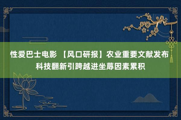 性爱巴士电影 【风口研报】农业重要文献发布 科技翻新引跨越进坐蓐因素累积