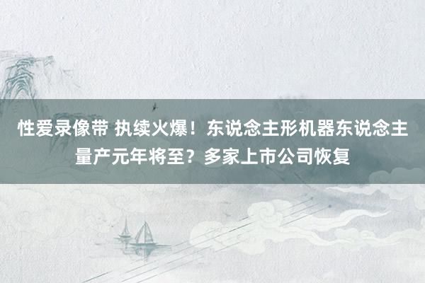 性爱录像带 执续火爆！东说念主形机器东说念主量产元年将至？多家上市公司恢复
