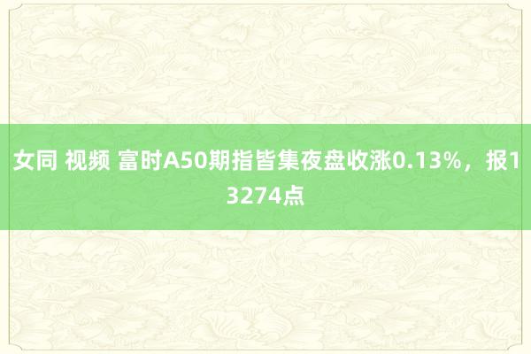女同 视频 富时A50期指皆集夜盘收涨0.13%，报13274点