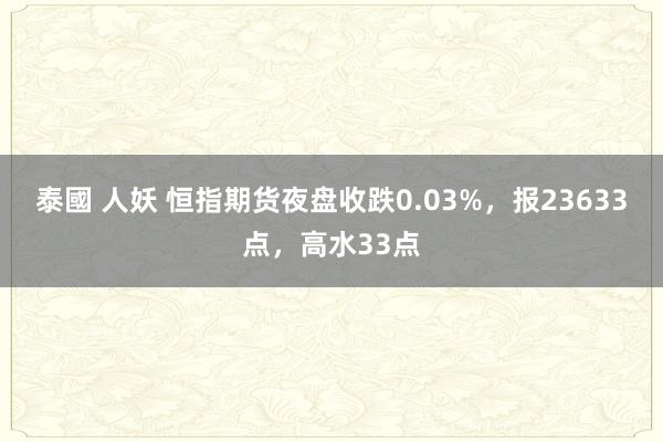 泰國 人妖 恒指期货夜盘收跌0.03%，报23633点，高水33点