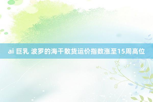 ai 巨乳 波罗的海干散货运价指数涨至15周高位