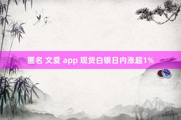 匿名 文爱 app 现货白银日内涨超1%