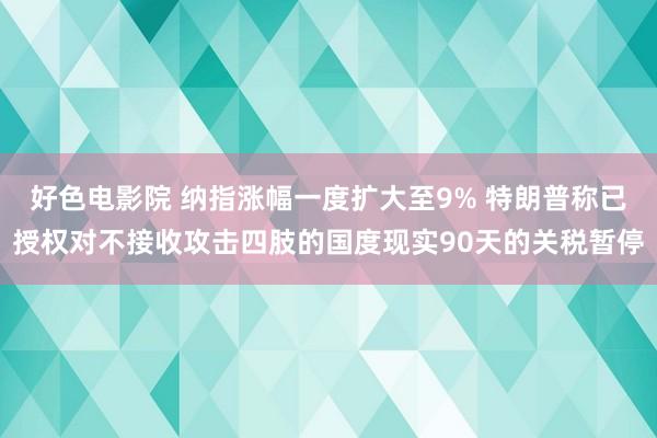 好色电影院 纳指涨幅一度扩大至9% 特朗普称已授权对不接收攻击四肢的国度现实90天的关税暂停