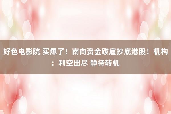 好色电影院 买爆了！南向资金跋扈抄底港股！机构：利空出尽 静待转机