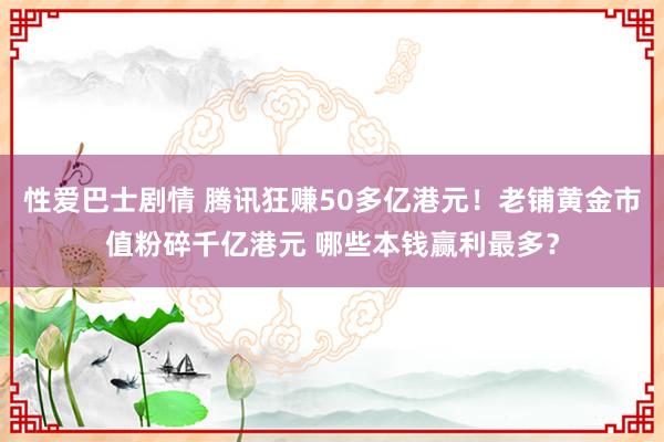 性爱巴士剧情 腾讯狂赚50多亿港元！老铺黄金市值粉碎千亿港元 哪些本钱赢利最多？