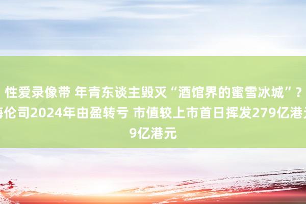 性爱录像带 年青东谈主毁灭“酒馆界的蜜雪冰城”？海伦司2024年由盈转亏 市值较上市首日挥发279亿港元